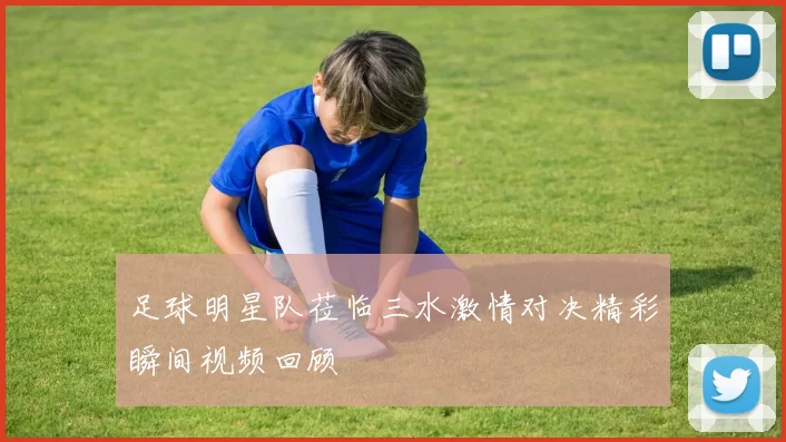 足球明星队莅临三水激情对决精彩瞬间视频回顾