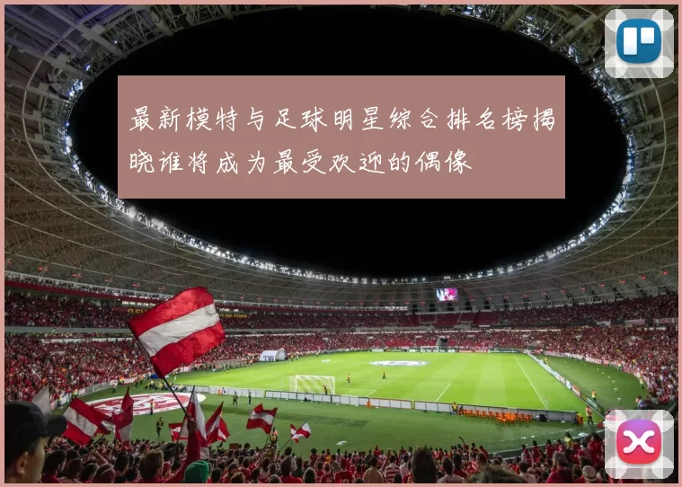 最新模特与足球明星综合排名榜揭晓谁将成为最受欢迎的偶像