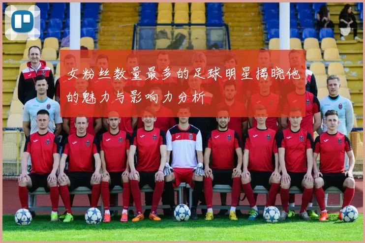 女粉丝数量最多的足球明星揭晓他的魅力与影响力分析