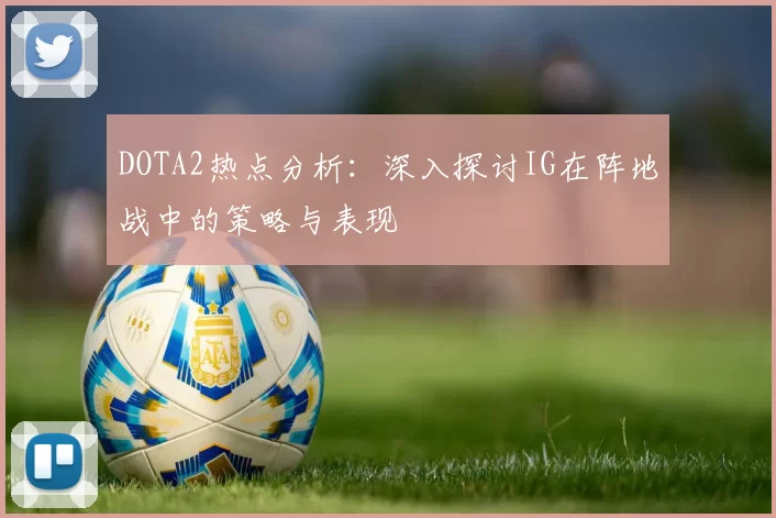 DOTA2热点分析：深入探讨IG在阵地战中的策略与表现
