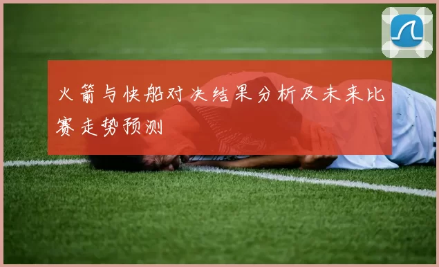 火箭与快船对决结果分析及未来比赛走势预测