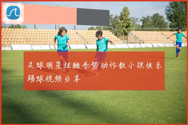 足球明星炫酷手势动作教小孩快乐踢球视频分享