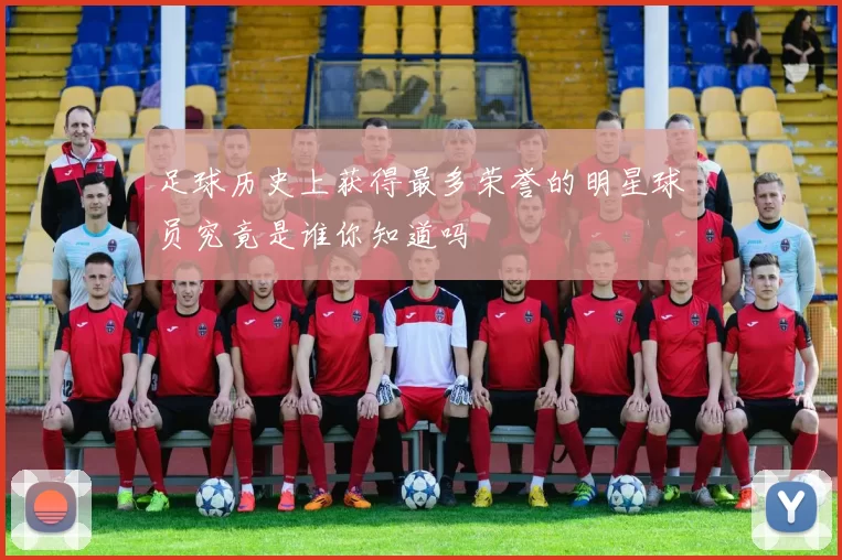 足球历史上获得最多荣誉的明星球员究竟是谁你知道吗