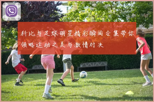 科比与足球明星精彩瞬间合集带你领略运动之美与激情对决