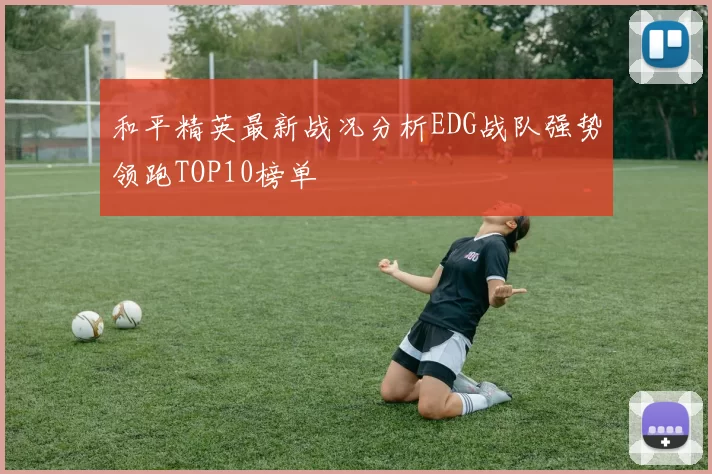 和平精英最新战况分析EDG战队强势领跑TOP10榜单