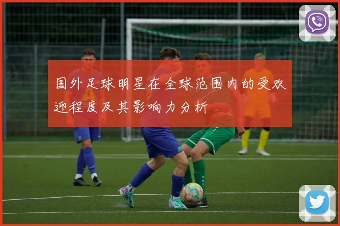 国外足球明星在全球范围内的受欢迎程度及其影响力分析