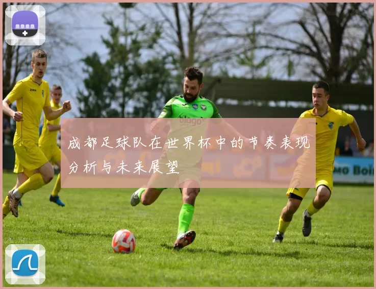 成都足球队在世界杯中的节奏表现分析与未来展望