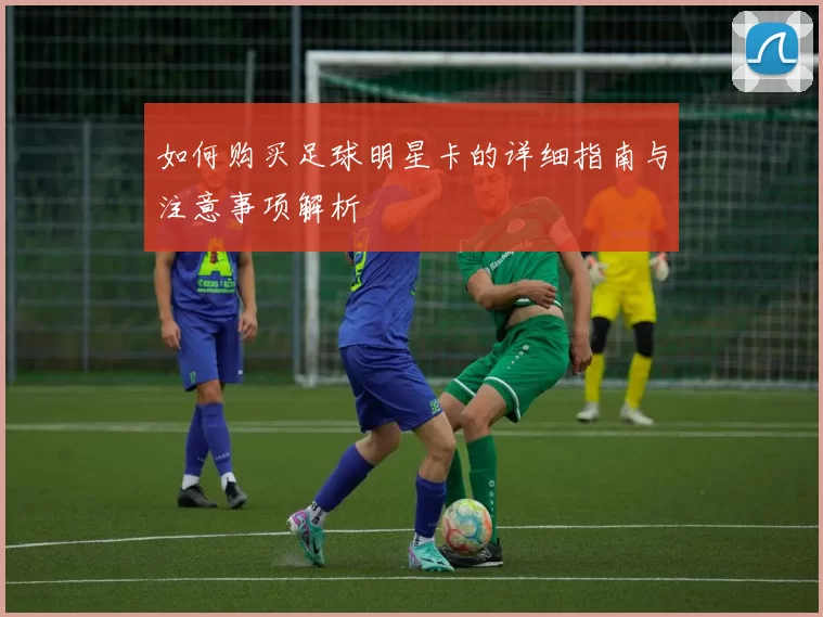 如何购买足球明星卡的详细指南与注意事项解析