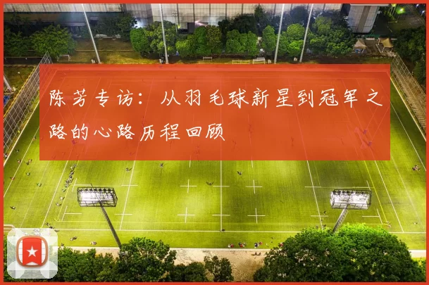陈芳专访：从羽毛球新星到冠军之路的心路历程回顾