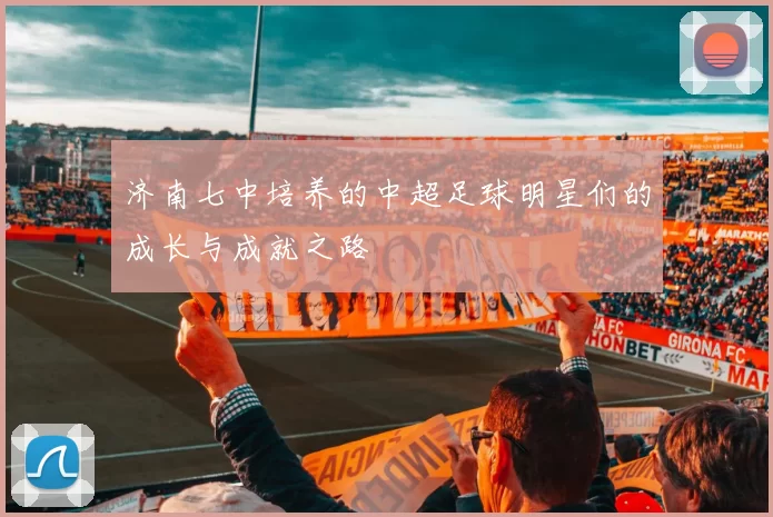 济南七中培养的中超足球明星们的成长与成就之路