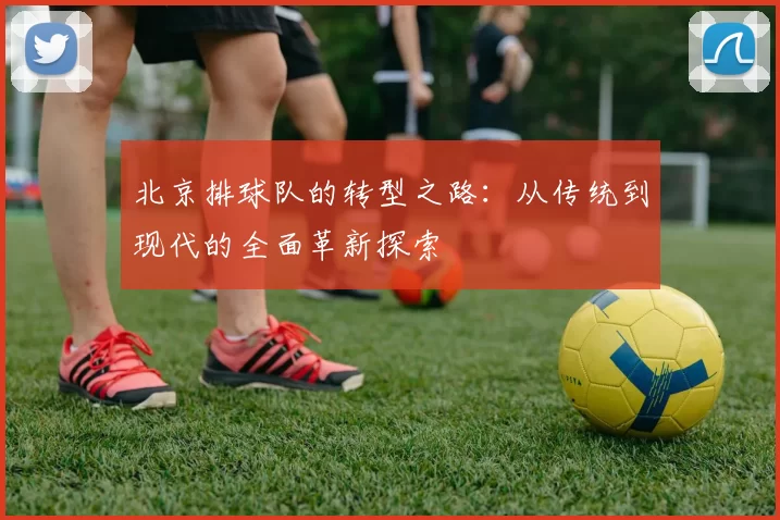 北京排球队的转型之路：从传统到现代的全面革新探索