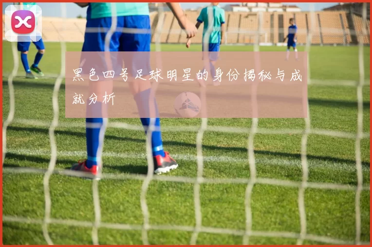 黑色四号足球明星的身份揭秘与成就分析
