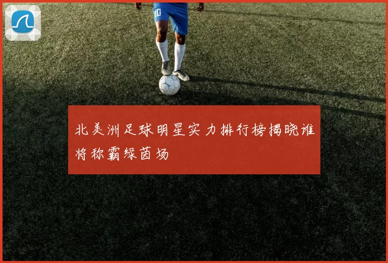 北美洲足球明星实力排行榜揭晓谁将称霸绿茵场