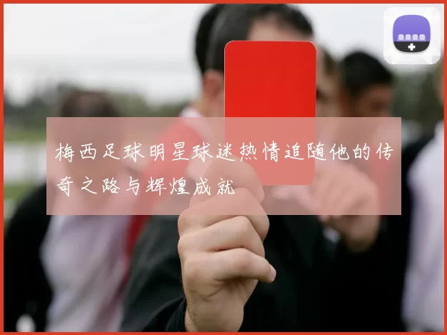 梅西足球明星球迷热情追随他的传奇之路与辉煌成就