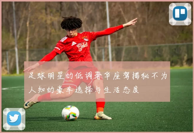 足球明星的低调奢华座驾揭秘不为人知的豪车选择与生活态度