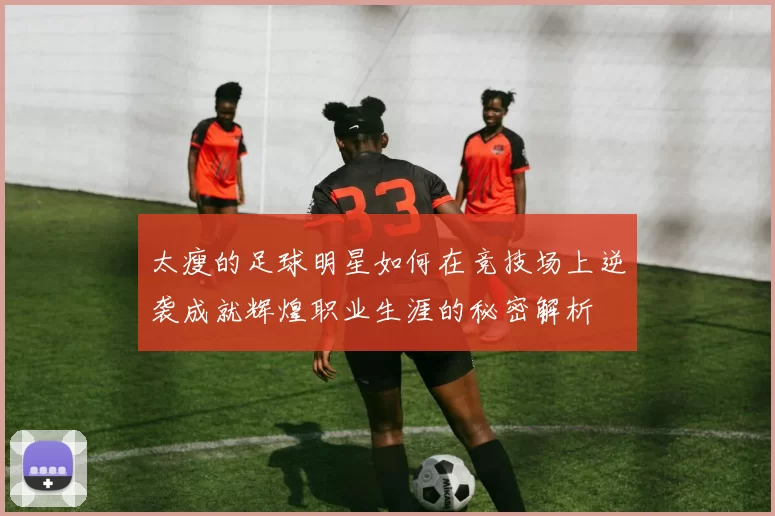 太瘦的足球明星如何在竞技场上逆袭成就辉煌职业生涯的秘密解析