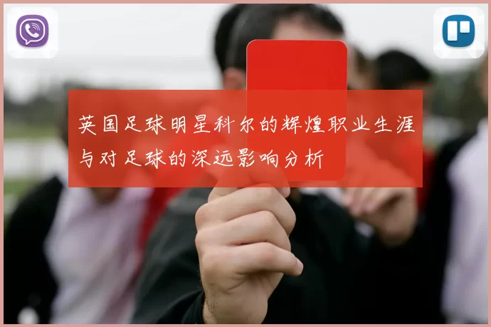 英国足球明星科尔的辉煌职业生涯与对足球的深远影响分析